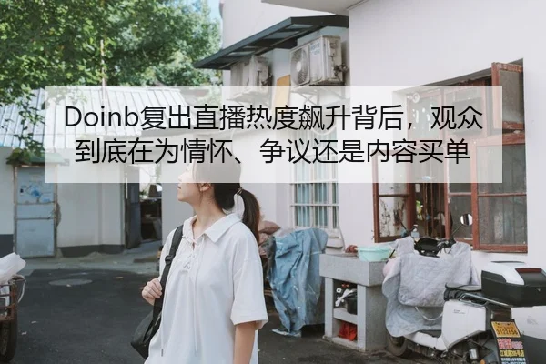 Doinb复出直播热度飙升背后，观众到底在为情怀、争议还是内容买单