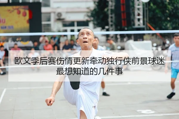欧文季后赛伤情更新牵动独行侠前景球迷最想知道的几件事